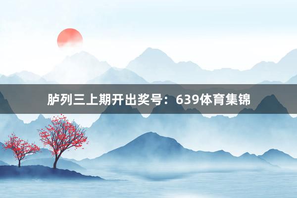 胪列三上期开出奖号：639体育集锦