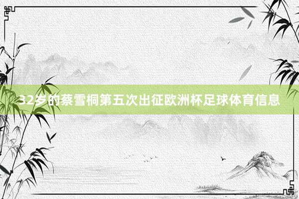 32岁的蔡雪桐第五次出征欧洲杯足球体育信息