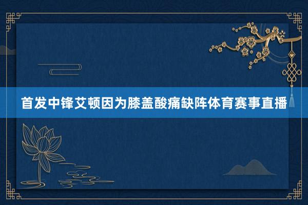 首发中锋艾顿因为膝盖酸痛缺阵体育赛事直播