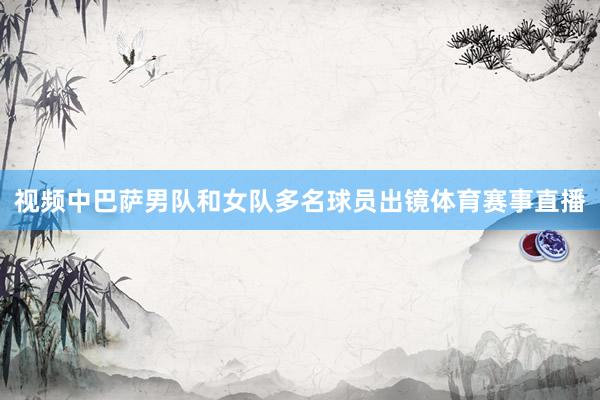 视频中巴萨男队和女队多名球员出镜体育赛事直播