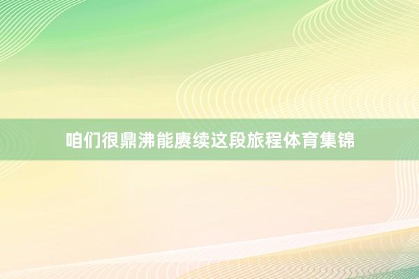 咱们很鼎沸能赓续这段旅程体育集锦