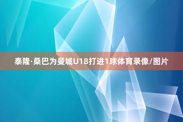 泰隆·桑巴为曼城U18打进1球体育录像/图片