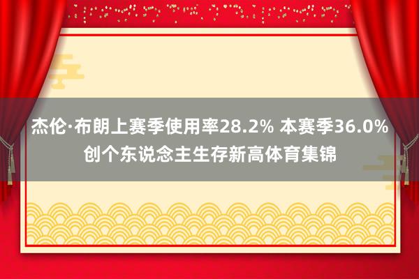 杰伦·布朗上赛季使用率28.2% 本赛季36.0%创个东说念主生存新高体育集锦