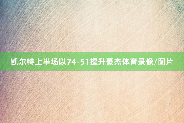 凯尔特上半场以74-51提升豪杰体育录像/图片