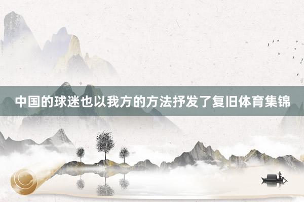 中国的球迷也以我方的方法抒发了复旧体育集锦