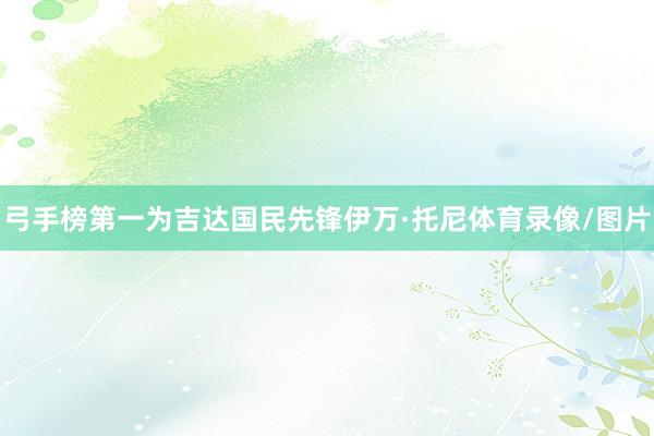 弓手榜第一为吉达国民先锋伊万·托尼体育录像/图片