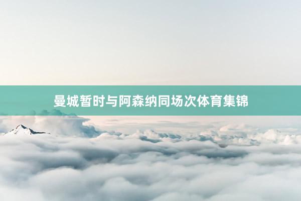 曼城暂时与阿森纳同场次体育集锦