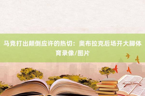 马竞打出颠倒应许的热切：奥布拉克后场开大脚体育录像/图片
