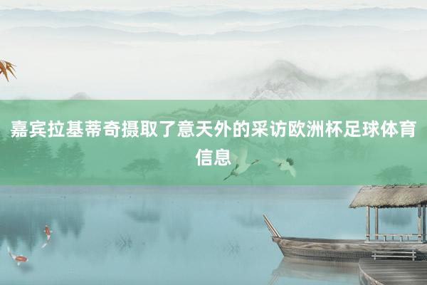 嘉宾拉基蒂奇摄取了意天外的采访欧洲杯足球体育信息