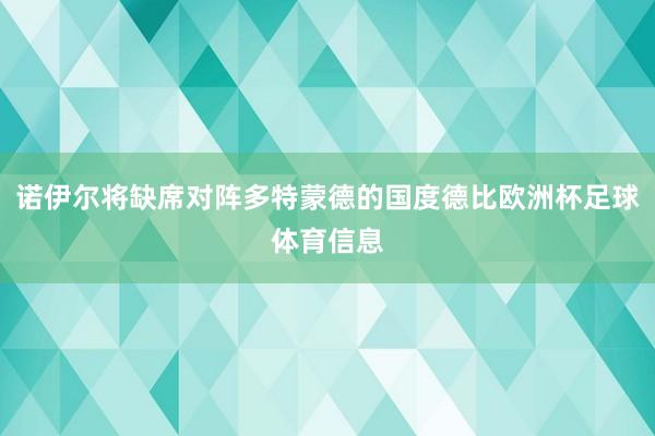 诺伊尔将缺席对阵多特蒙德的国度德比欧洲杯足球体育信息