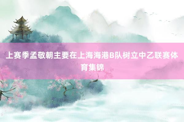 上赛季孟敬朝主要在上海海港B队树立中乙联赛体育集锦