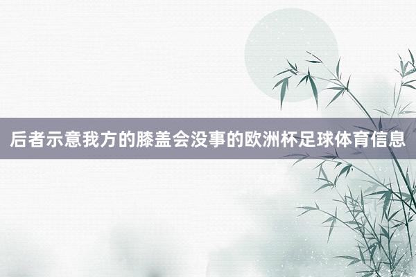后者示意我方的膝盖会没事的欧洲杯足球体育信息