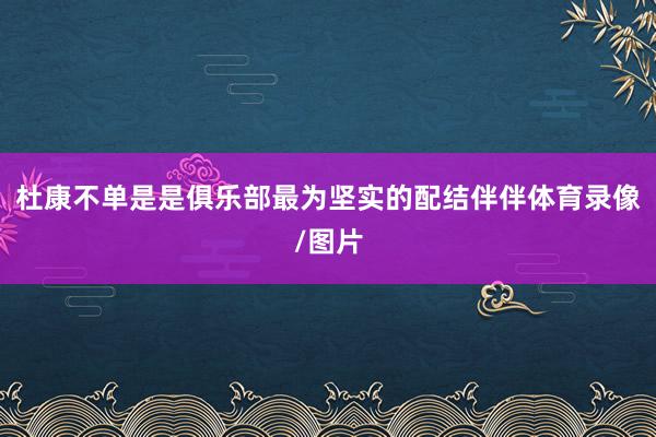 杜康不单是是俱乐部最为坚实的配结伴伴体育录像/图片
