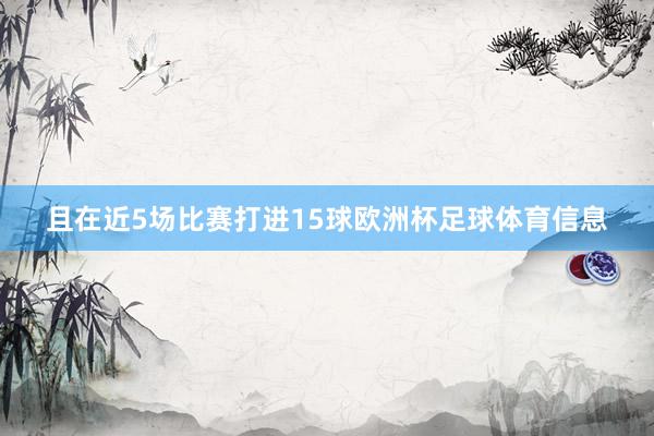 且在近5场比赛打进15球欧洲杯足球体育信息