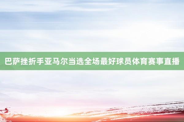 巴萨挫折手亚马尔当选全场最好球员体育赛事直播