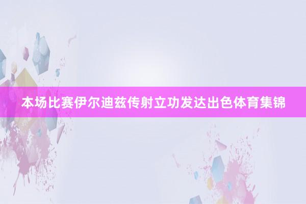 本场比赛伊尔迪兹传射立功发达出色体育集锦