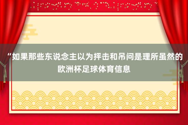 “如果那些东说念主以为抨击和吊问是理所虽然的欧洲杯足球体育信息