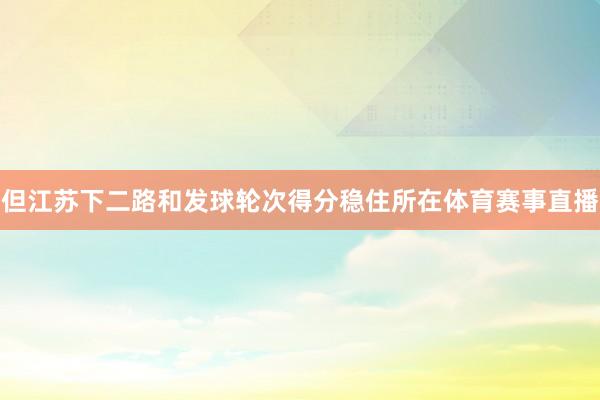 但江苏下二路和发球轮次得分稳住所在体育赛事直播