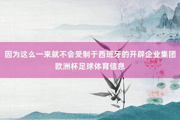 因为这么一来就不会受制于西班牙的开辟企业集团欧洲杯足球体育信息