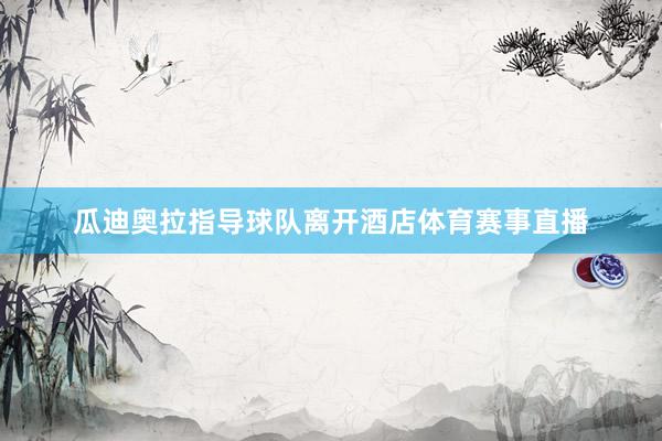 瓜迪奥拉指导球队离开酒店体育赛事直播