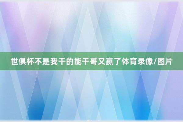 世俱杯不是我干的能干哥又赢了体育录像/图片