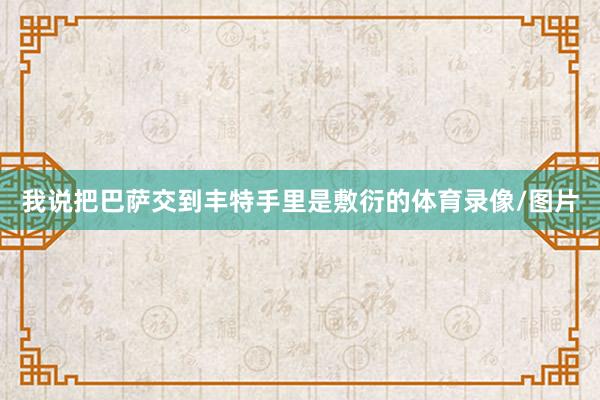 我说把巴萨交到丰特手里是敷衍的体育录像/图片