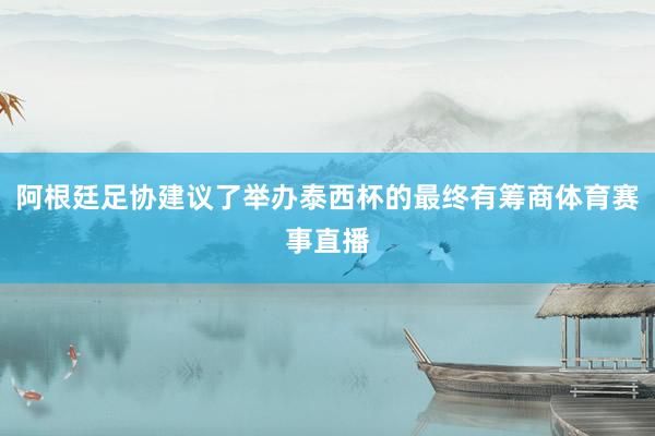 阿根廷足协建议了举办泰西杯的最终有筹商体育赛事直播