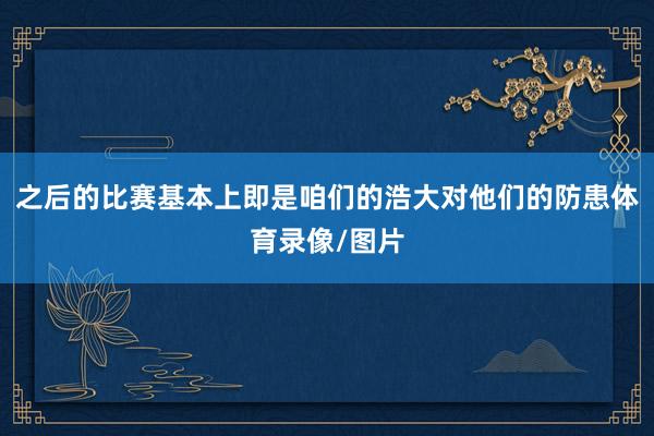 之后的比赛基本上即是咱们的浩大对他们的防患体育录像/图片