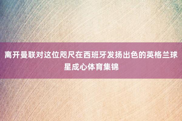 离开曼联对这位咫尺在西班牙发扬出色的英格兰球星成心体育集锦