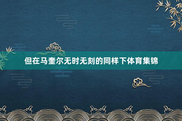 但在马奎尔无时无刻的同样下体育集锦