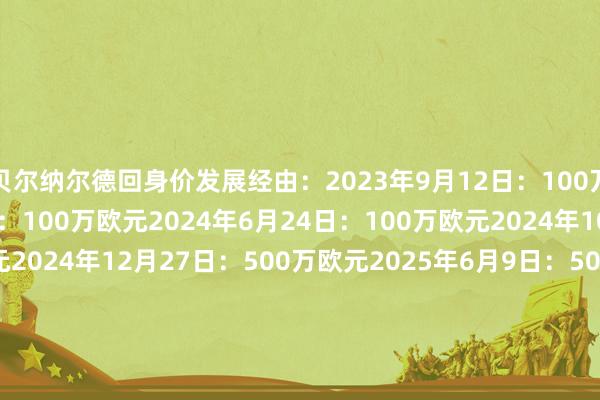 贝尔纳尔德回身价发展经由：2023年9月12日：100万欧元2023年12月20日：100万欧元2024年6月24日：100万欧元2024年10月11日：500万欧元2024年12月27日：500万欧元2025年6月9日：500万欧元2025年10月2日：1000万欧元2025年12月12日：1000万欧元2026年3月16日：3000万欧元    体育录像/图片