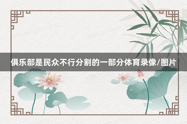 俱乐部是民众不行分割的一部分体育录像/图片