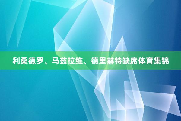 利桑德罗、马兹拉维、德里赫特缺席体育集锦