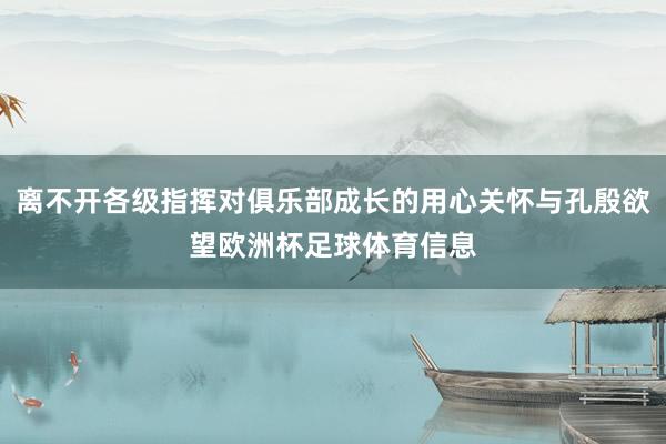 离不开各级指挥对俱乐部成长的用心关怀与孔殷欲望欧洲杯足球体育信息