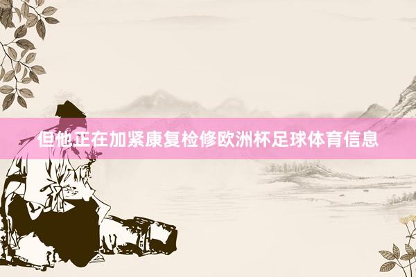 但他正在加紧康复检修欧洲杯足球体育信息