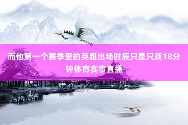 而他第一个赛季里的英超出场时辰只是只须18分钟体育赛事直播