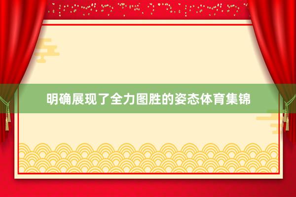明确展现了全力图胜的姿态体育集锦