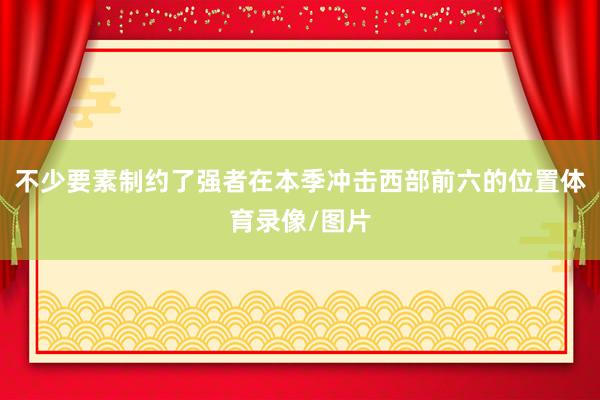 不少要素制约了强者在本季冲击西部前六的位置体育录像/图片