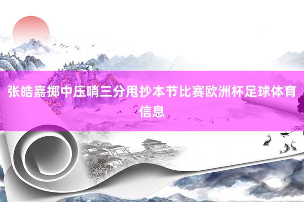 张皓嘉掷中压哨三分甩抄本节比赛欧洲杯足球体育信息