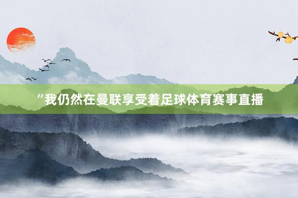 “我仍然在曼联享受着足球体育赛事直播