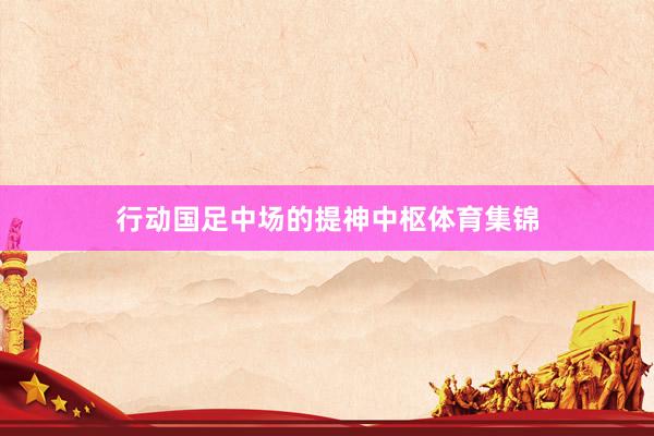 行动国足中场的提神中枢体育集锦