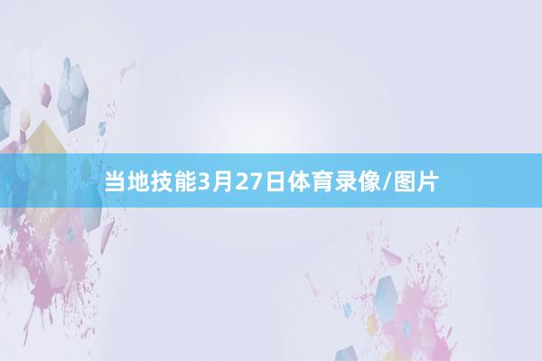 当地技能3月27日体育录像/图片