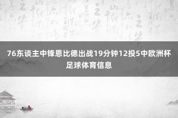 76东谈主中锋恩比德出战19分钟12投5中欧洲杯足球体育信息