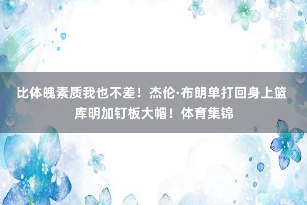 比体魄素质我也不差！杰伦·布朗单打回身上篮 库明加钉板大帽！体育集锦
