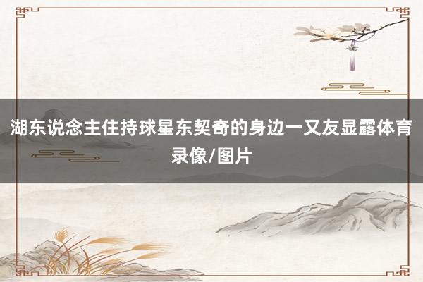 湖东说念主住持球星东契奇的身边一又友显露体育录像/图片