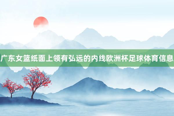 广东女篮纸面上领有弘远的内线欧洲杯足球体育信息