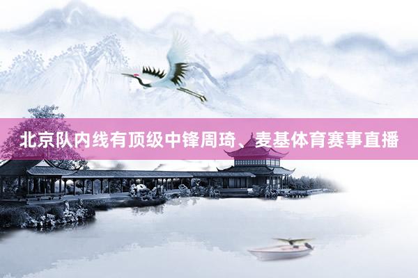 北京队内线有顶级中锋周琦、麦基体育赛事直播