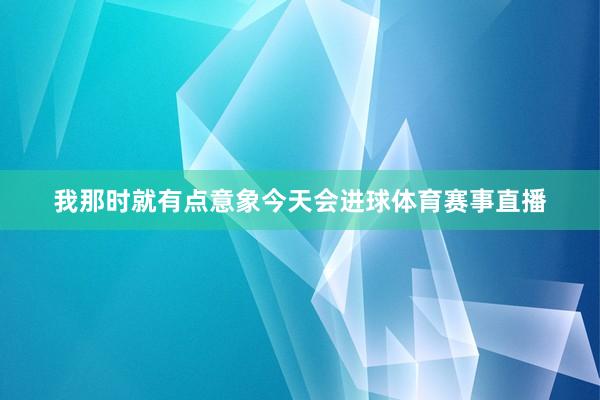 我那时就有点意象今天会进球体育赛事直播