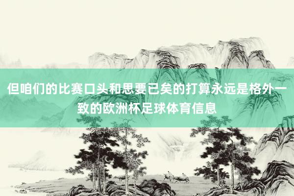 但咱们的比赛口头和思要已矣的打算永远是格外一致的欧洲杯足球体育信息