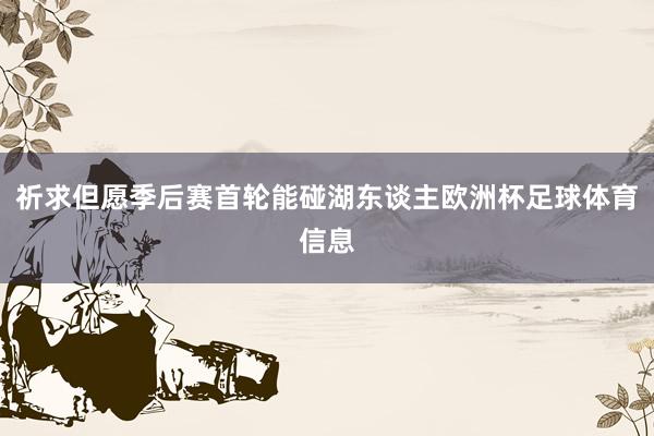 祈求但愿季后赛首轮能碰湖东谈主欧洲杯足球体育信息